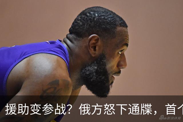 援助变参战？俄方怒下通牒，首个参战国被锁定，北约防线岌岌可危